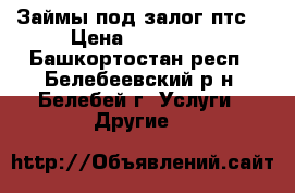Займы под залог птс. › Цена ­ 500 000 - Башкортостан респ., Белебеевский р-н, Белебей г. Услуги » Другие   